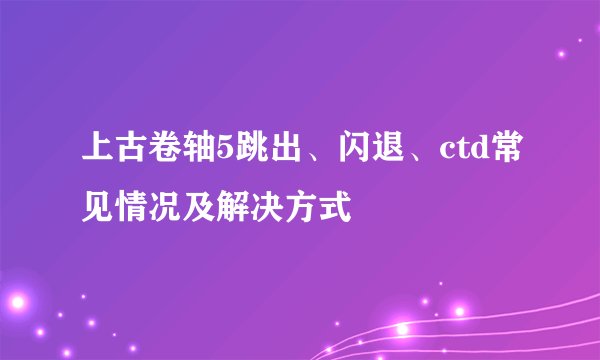 上古卷轴5跳出、闪退、ctd常见情况及解决方式