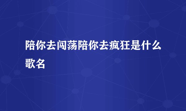 陪你去闯荡陪你去疯狂是什么歌名