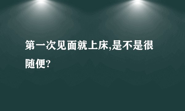 第一次见面就上床,是不是很随便?