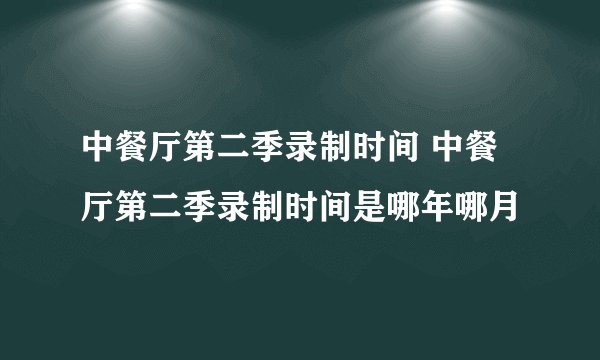 中餐厅第二季录制时间 中餐厅第二季录制时间是哪年哪月