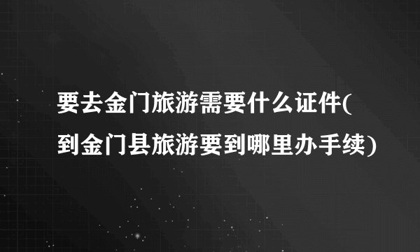 要去金门旅游需要什么证件(到金门县旅游要到哪里办手续)