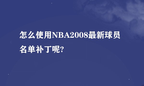 怎么使用NBA2008最新球员名单补丁呢?