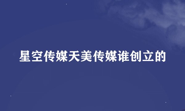 星空传媒天美传媒谁创立的