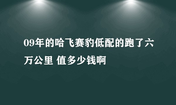 09年的哈飞赛豹低配的跑了六万公里 值多少钱啊