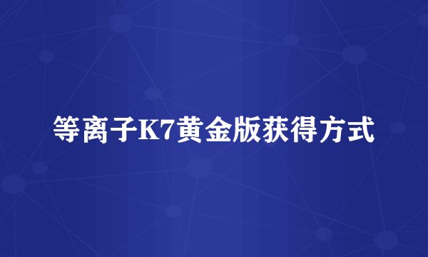 等离子K7黄金版获得方式