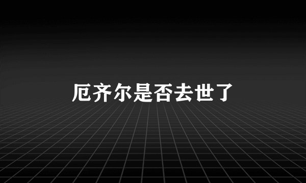 厄齐尔是否去世了