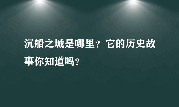 沉船之城是哪里?它的历史故事你知道吗?