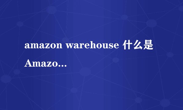 amazon warehouse 什么是Amazon Warehouse Deal？－亚马逊
