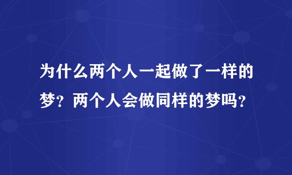 为什么两个人一起做了一样的梦？两个人会做同样的梦吗？