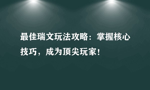 最佳瑞文玩法攻略：掌握核心技巧，成为顶尖玩家！