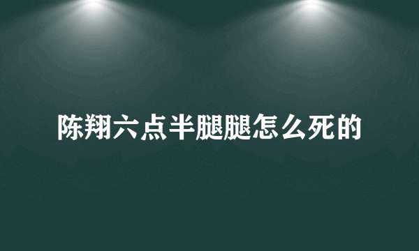 陈翔六点半腿腿怎么死的
