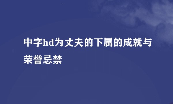 中字hd为丈夫的下属的成就与荣誉忌禁