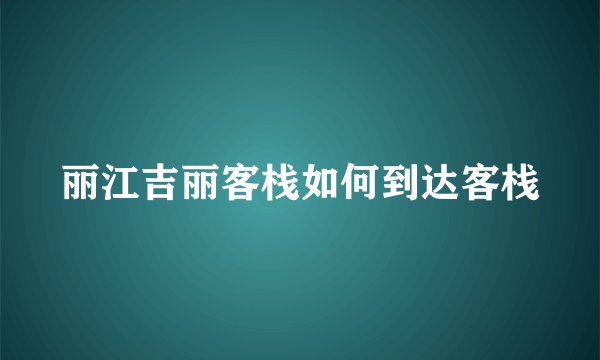 丽江吉丽客栈如何到达客栈