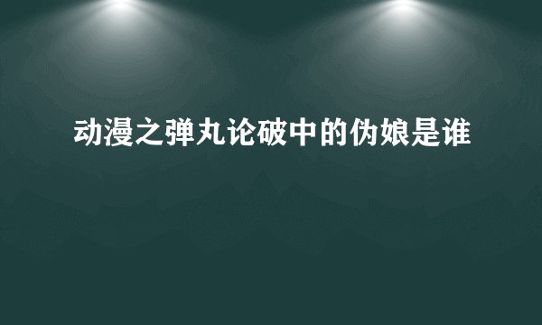 动漫之弹丸论破中的伪娘是谁