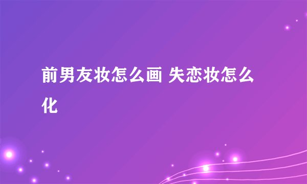 前男友妆怎么画 失恋妆怎么化