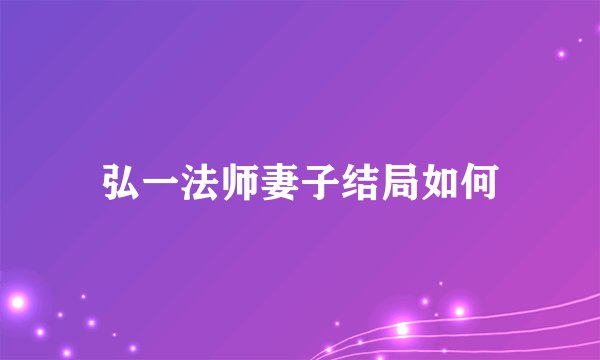 弘一法师妻子结局如何