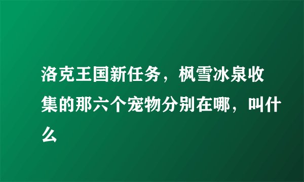 洛克王国新任务，枫雪冰泉收集的那六个宠物分别在哪，叫什么