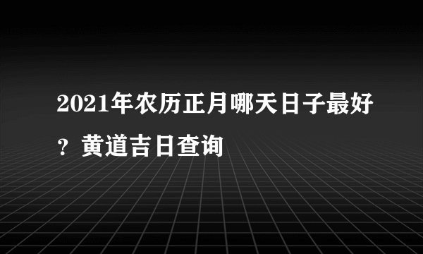 2021年农历正月哪天日子最好？黄道吉日查询