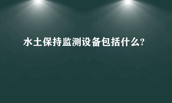 水土保持监测设备包括什么?