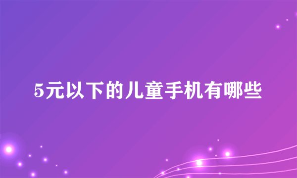5元以下的儿童手机有哪些