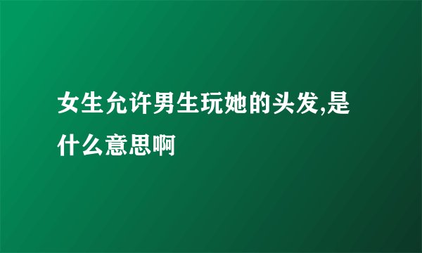 女生允许男生玩她的头发,是什么意思啊