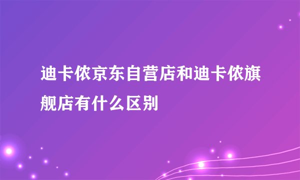 迪卡侬京东自营店和迪卡侬旗舰店有什么区别