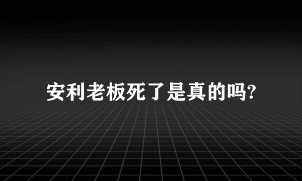 安利老板死了是真的吗?