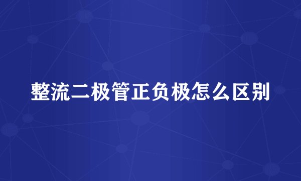 整流二极管正负极怎么区别