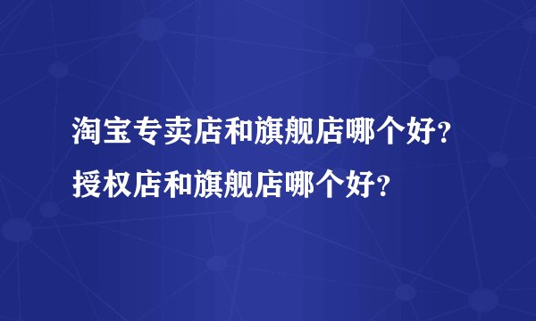 淘宝专卖店和旗舰店哪个好？授权店和旗舰店哪个好？