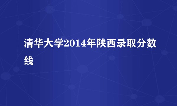 清华大学2014年陕西录取分数线