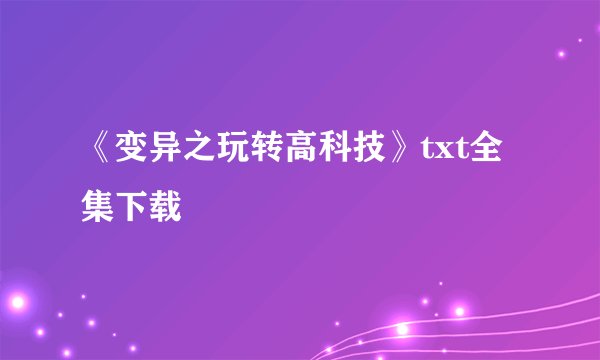 《变异之玩转高科技》txt全集下载