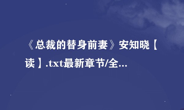 《总裁的替身前妻》安知晓【读】.txt最新章节/全集txt免费下载