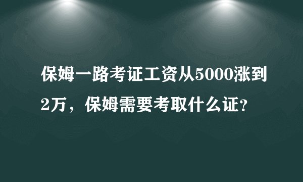 保姆一路考证工资从5000涨到2万，保姆需要考取什么证？