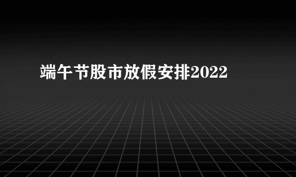 端午节股市放假安排2022