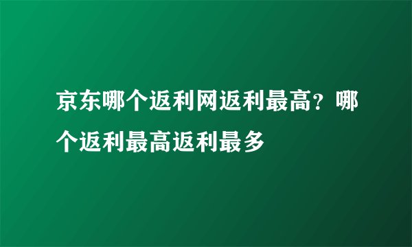 京东哪个返利网返利最高？哪个返利最高返利最多