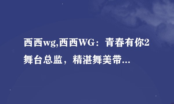 西西wg,西西WG：青春有你2舞台总监，精湛舞美带来华丽视听享受