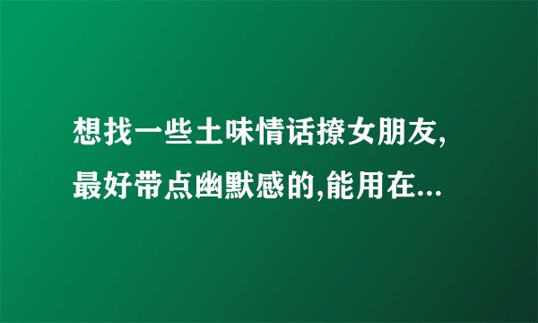 想找一些土味情话撩女朋友,最好带点幽默感的,能用在微信聊天里吗?