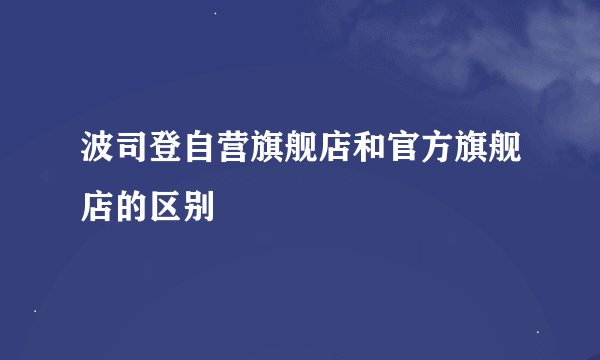 波司登自营旗舰店和官方旗舰店的区别