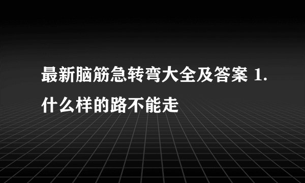 最新脑筋急转弯大全及答案 1.什么样的路不能走