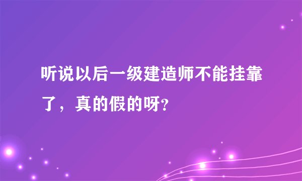 听说以后一级建造师不能挂靠了，真的假的呀？