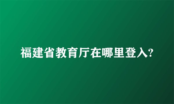 福建省教育厅在哪里登入?