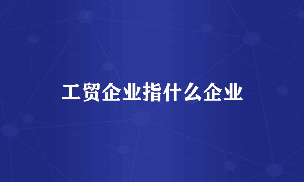 工贸企业指什么企业