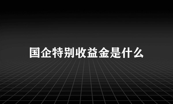 国企特别收益金是什么