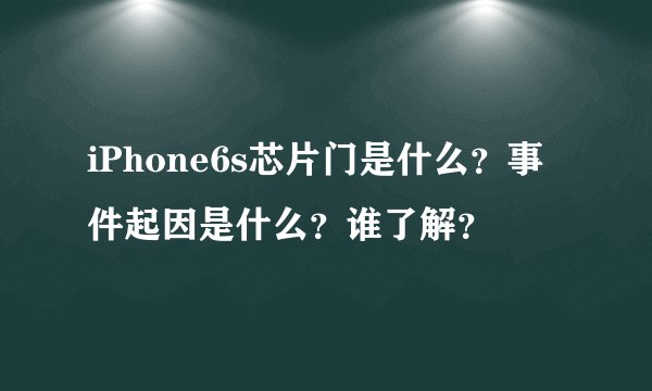 iPhone6s芯片门是什么？事件起因是什么？谁了解？