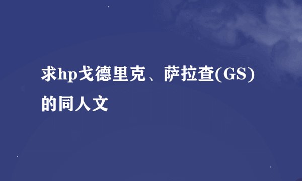 求hp戈德里克、萨拉查(GS)的同人文