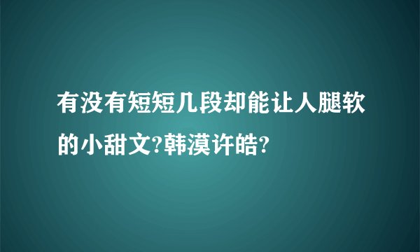 有没有短短几段却能让人腿软的小甜文?韩漠许皓?