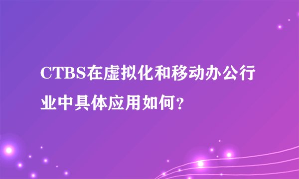 CTBS在虚拟化和移动办公行业中具体应用如何？