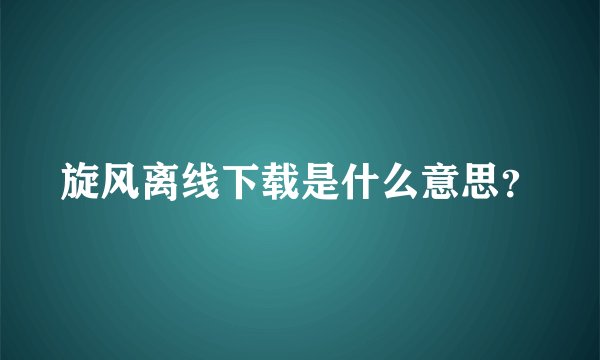 旋风离线下载是什么意思？
