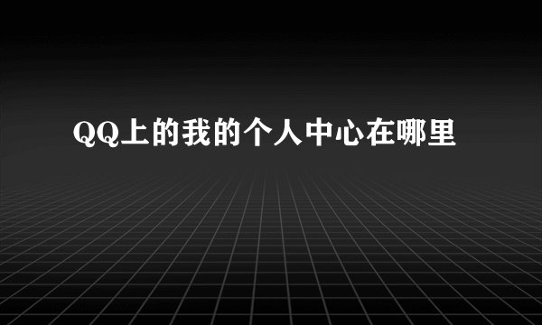 QQ上的我的个人中心在哪里