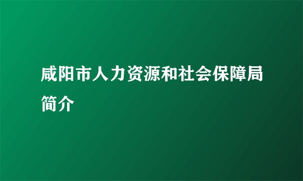 咸阳市人力资源和社会保障局简介